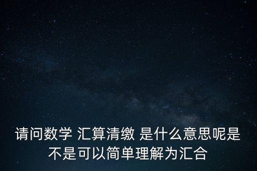 請(qǐng)問數(shù)學(xué) 匯算清繳 是什么意思呢是不是可以簡(jiǎn)單理解為匯合