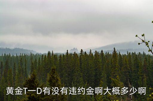 黃金T一D有沒(méi)有違約金啊大概多少啊