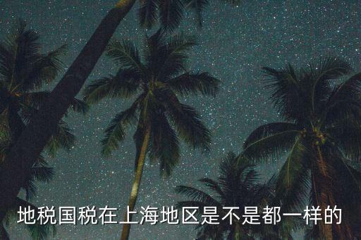 為什么 上海地稅國稅，地稅國稅在上海地區(qū)是不是都一樣的