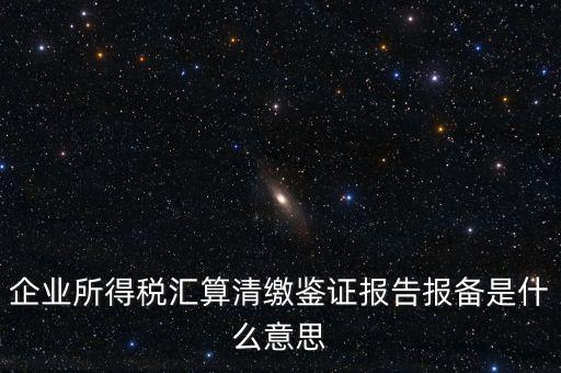 企業(yè)所得稅匯算清繳鑒證報告報備是什么意思