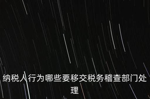 稅務(wù)什么情況移交稽查，納稅人行為哪些要移交稅務(wù)稽查部門處理