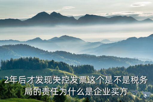 2年后才發(fā)現失控發(fā)票這個是不是稅務局的責任為什么是企業(yè)買方