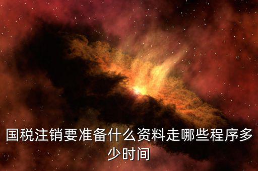 國地稅注銷需要什么資料，國稅注銷要準備什么資料走哪些程序多少時間