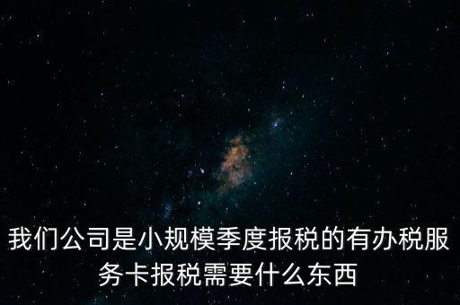辦稅服務(wù)卡有什么用，我們公司是小規(guī)模季度報(bào)稅的有辦稅服務(wù)卡報(bào)稅需要什么東西