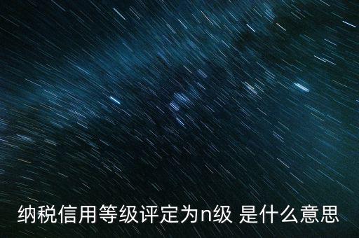 納稅信用等級評定為n級 是什么意思