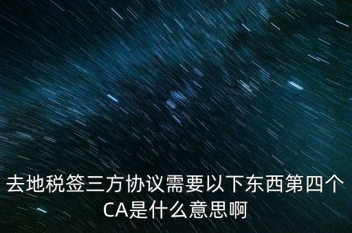 去地稅簽三方協(xié)議需要以下東西第四個CA是什么意思啊