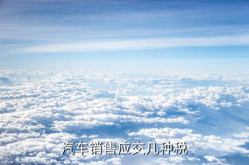 銷售豪華轎車交什么稅，汽車銷售應(yīng)交幾種稅