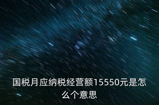 月應(yīng)納稅經(jīng)營(yíng)額是什么，國稅月應(yīng)納稅經(jīng)營(yíng)額15550元是怎么個(gè)意思