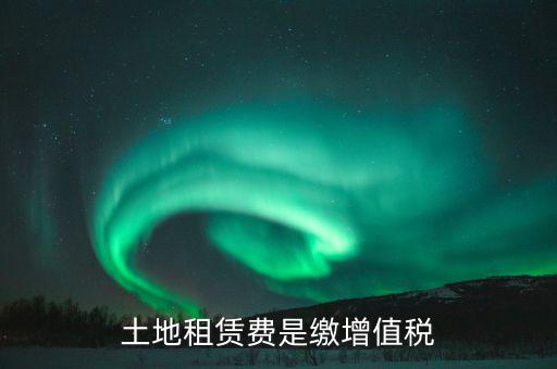 土地租賃合同交什么稅，土地租賃費(fèi)是繳增值稅