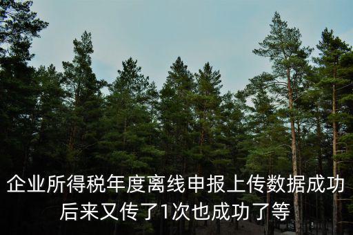 什么是離線申報(bào)，企業(yè)所得稅年度離線申報(bào)上傳數(shù)據(jù)成功后來又傳了1次也成功了等