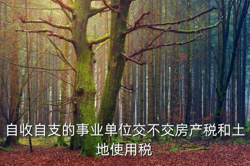 事業(yè)單位為什么不交稅，自收自支的事業(yè)單位交不交房產稅和土地使用稅