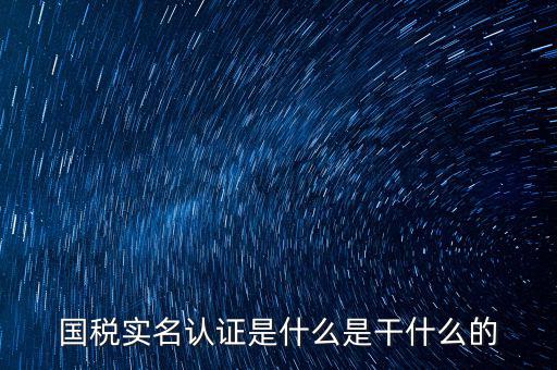國稅實(shí)名采集做什么用，國稅實(shí)名認(rèn)證是什么是干什么的