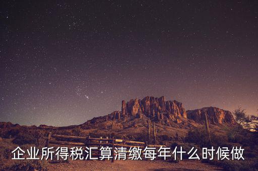 江蘇匯算清繳什么時候做，企業(yè)所得稅匯算清繳每年什么時候做