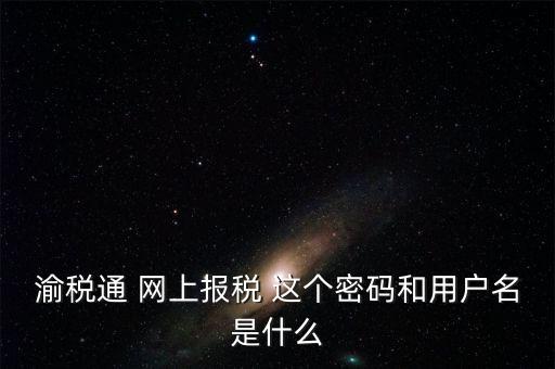 重慶電子稅務(wù)局用戶名是什么，登錄國稅網(wǎng)上辦稅服務(wù)廳的用戶名和密碼是什么