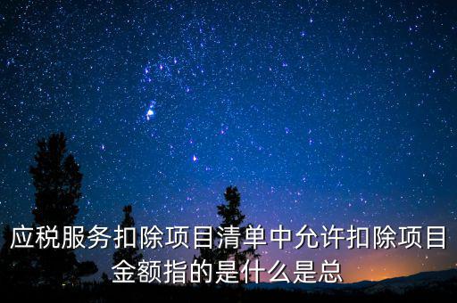 服務(wù)扣除項(xiàng)目是什么，營改增后增值稅應(yīng)稅服務(wù)扣除項(xiàng)目有哪些