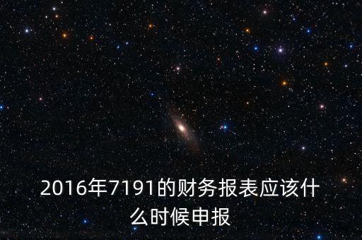 財務(wù)報表什么時候申報，2016年7191的財務(wù)報表應(yīng)該什么時候申報