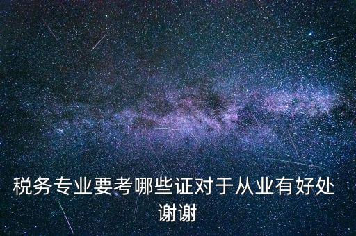 稅務專業(yè)要考哪些證對于從業(yè)有好處 謝謝