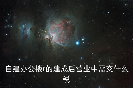 自建辦公樓需交什么稅，自建辦公樓用于投資應(yīng)交什么稅