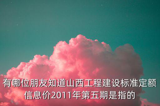 有哪位朋友知道山西工程建設(shè)標(biāo)準(zhǔn)定額信息價2011年第五期是指的