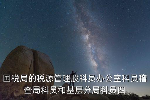 國稅局人教股做什么，國稅局的稅源管理股科員辦公室科員稽查局科員和基層分局科員四