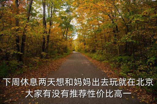 密云國稅局邊上有個什么廣場，下周休息兩天想和媽媽出去玩就在北京大家有沒有推薦性價比高一