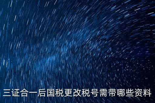 三證合一后國稅更改稅號需帶哪些資料