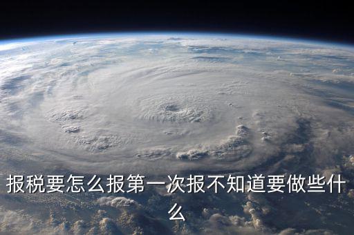 報(bào)稅根據(jù)什么報(bào)，報(bào)稅要怎么報(bào)第一次報(bào)不知道要做些什么