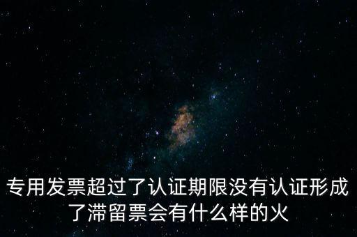 專用發(fā)票超過了認證期限沒有認證形成了滯留票會有什么樣的火