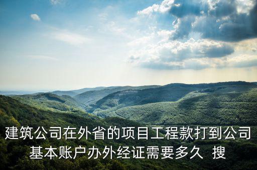 建筑公司在外省的項(xiàng)目工程款打到公司基本賬戶(hù)辦外經(jīng)證需要多久  搜