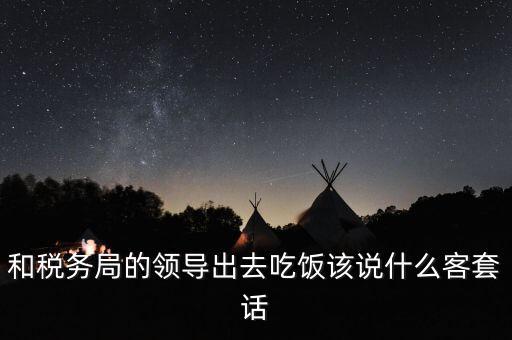 跟稅務(wù)局吃飯說什么，我是一家私企會(huì)計(jì) 如果同老板一起陪稅務(wù)稽查吃飯飯桌上怎么說話