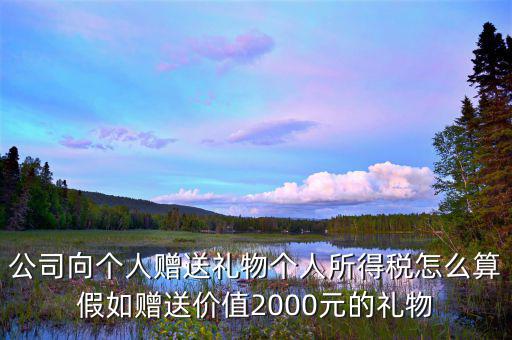 贈予禮品繳納什么稅，公司向個人贈送禮物個人所得稅怎么算假如贈送價值2000元的禮物