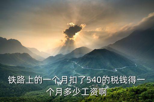 鐵路上的一個(gè)月扣了540的稅錢(qián)得一個(gè)月多少工資啊