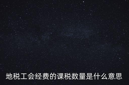 什么叫做 課稅數(shù)量，地稅工會經(jīng)費的課稅數(shù)量是什么意思