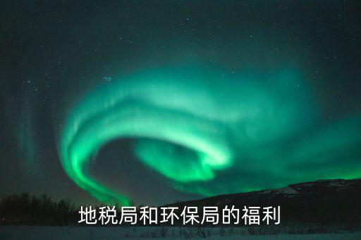 地稅局的福利有什么，地稅局待遇怎么樣