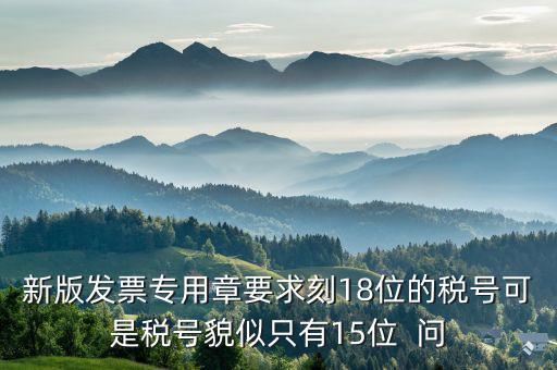 什么時候有18位的稅號，新版發(fā)票專用章要求刻18位的稅號可是稅號貌似只有15位  問
