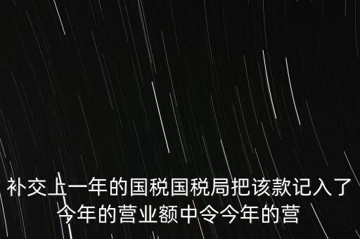 補(bǔ)交上一年的國稅國稅局把該款記入了今年的營業(yè)額中令今年的營