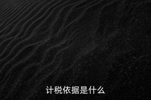 什么是計稅依據(jù)，計稅依據(jù)是什么