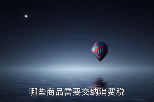 什么化妝品要交消費(fèi)稅，煙酒與酒精化妝品汽車及成品油均應(yīng)繳納消費(fèi)稅