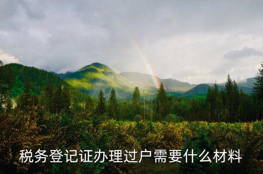 地稅過戶需要什么材料，稅務登記證辦理過戶需要什么材料