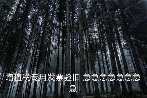 增值稅 驗(yàn)舊 為什么，增值稅專用發(fā)票驗(yàn)舊 急急急急急急急急