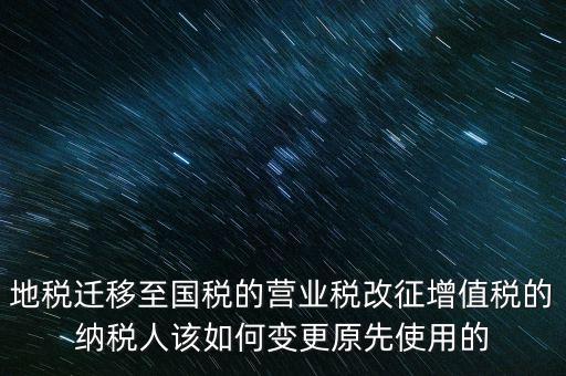 一體化辦稅改成什么了，地稅遷移至國稅的營業(yè)稅改征增值稅的納稅人該如何變更原先使用的