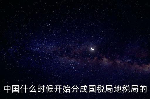 中國(guó)什么時(shí)候開始分成國(guó)稅局地稅局的