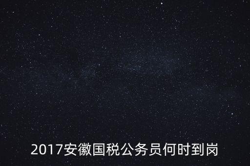 2017安徽國稅公務(wù)員何時(shí)到崗