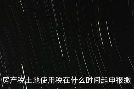 土地使用稅什么時候申報，房產稅土地使用稅在什么時間起申報繳