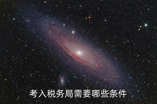 進(jìn)稅務(wù)局需要什么條件，考入稅務(wù)局需要哪些條件
