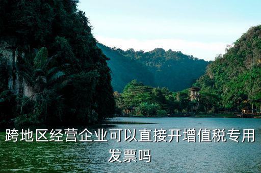 什么叫跨地區(qū)開票，跨地區(qū)經(jīng)營企業(yè)可以直接開增值稅專用發(fā)票嗎