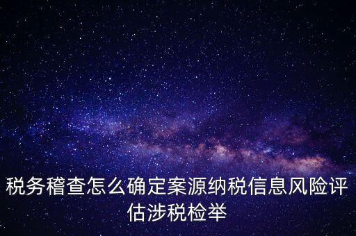 評(píng)估什么時(shí)候移交稽查，稅務(wù)稽查怎么確定案源納稅信息風(fēng)險(xiǎn)評(píng)估涉稅檢舉