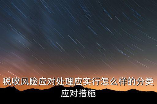 什么是稅收風(fēng)險應(yīng)對，稅收風(fēng)險應(yīng)對處理應(yīng)實行怎么樣的分類應(yīng)對措施