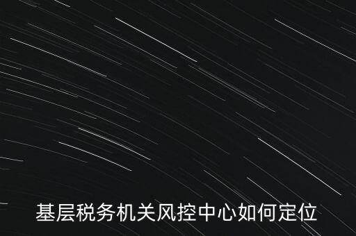 基層稅務(wù)機(jī)關(guān)風(fēng)控中心如何定位