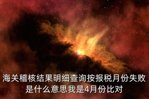 海關稽核比對是什么意思，海關稽核結果明細查詢按報稅月份失敗是什么意思我是4月份比對